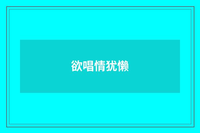 欲唱情犹懒