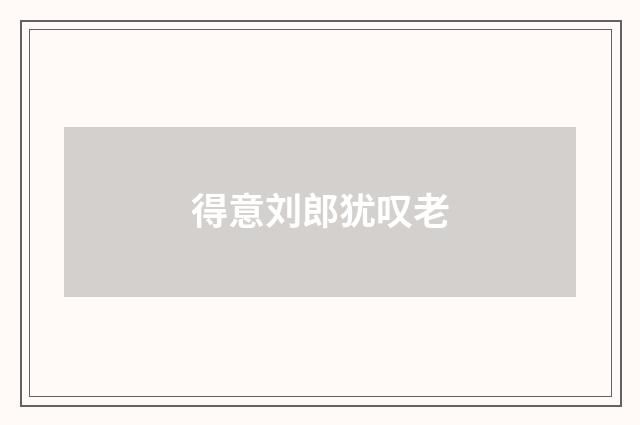 得意刘郎犹叹老