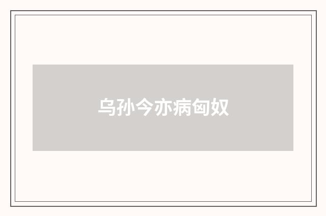 乌孙今亦病匈奴