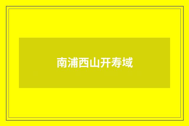 南浦西山开寿域