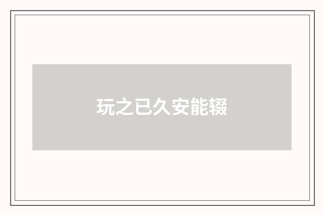 玩之已久安能辍