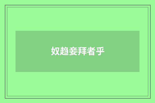 奴趋妾拜者乎