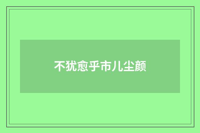 不犹愈乎市儿尘颜