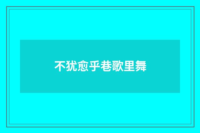 不犹愈乎巷歌里舞