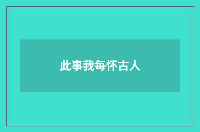 此事我每怀古人