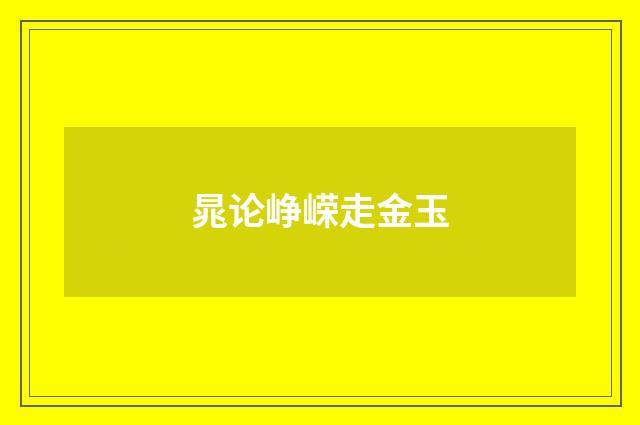 晁论峥嵘走金玉