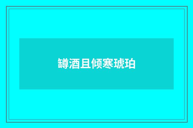 罇酒且倾寒琥珀