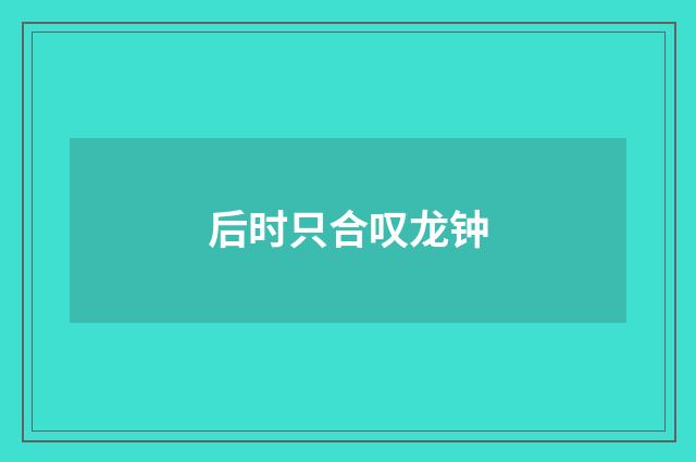 后时只合叹龙钟