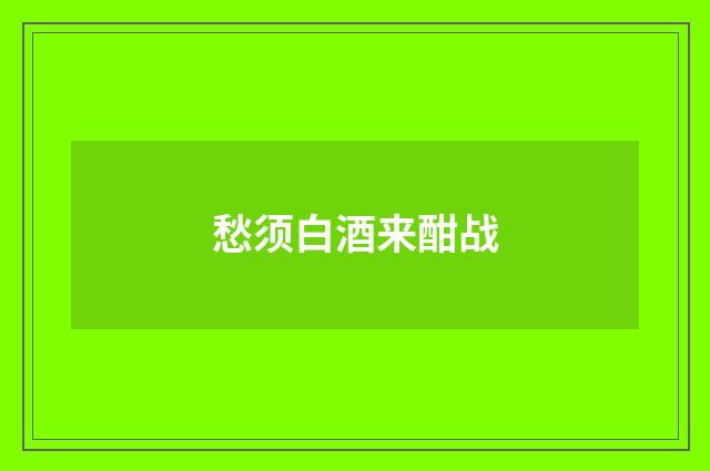 愁须白酒来酣战