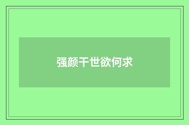 强颜干世欲何求