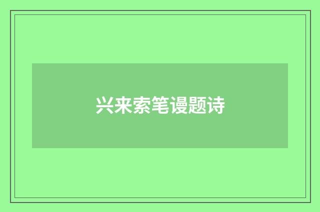 兴来索笔谩题诗