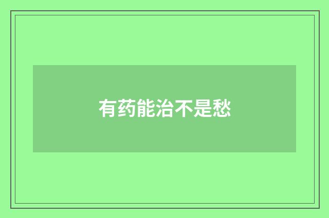 有药能治不是愁
