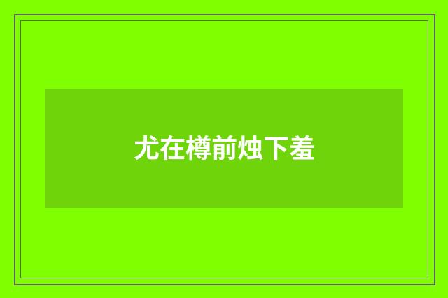 尤在樽前烛下羞