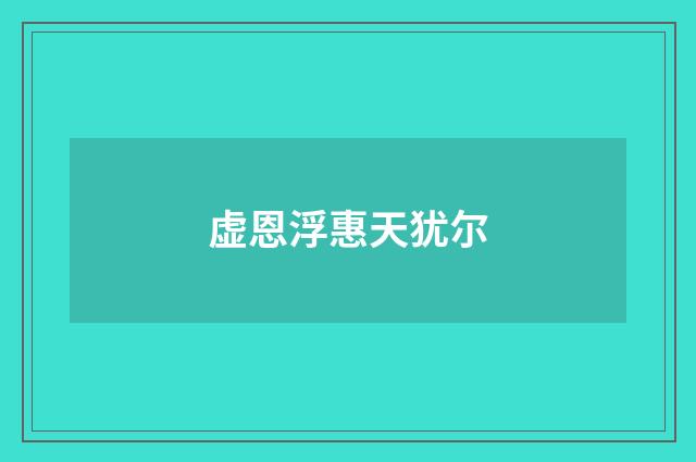 虚恩浮惠天犹尔