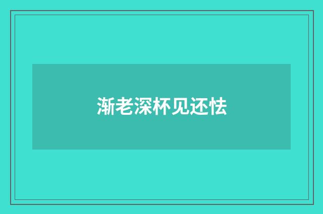 渐老深杯见还怯