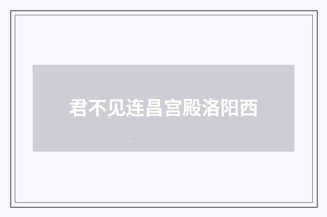 君不见连昌宫殿洛阳西