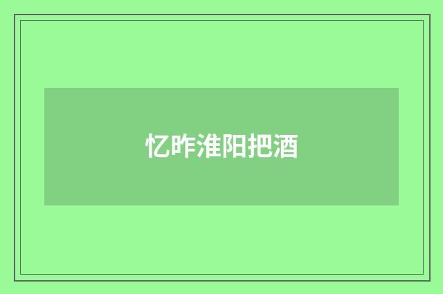 忆昨淮阳把酒