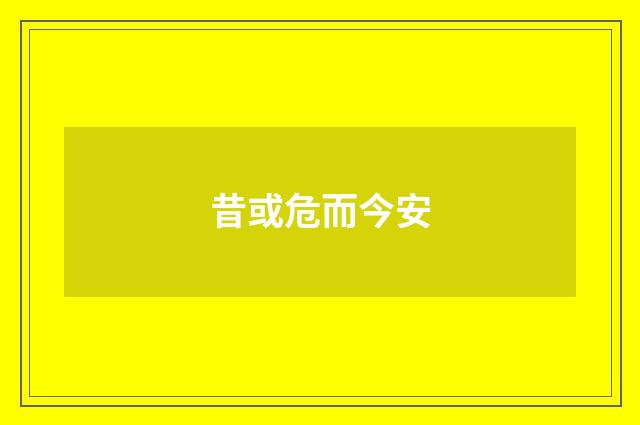 昔或危而今安