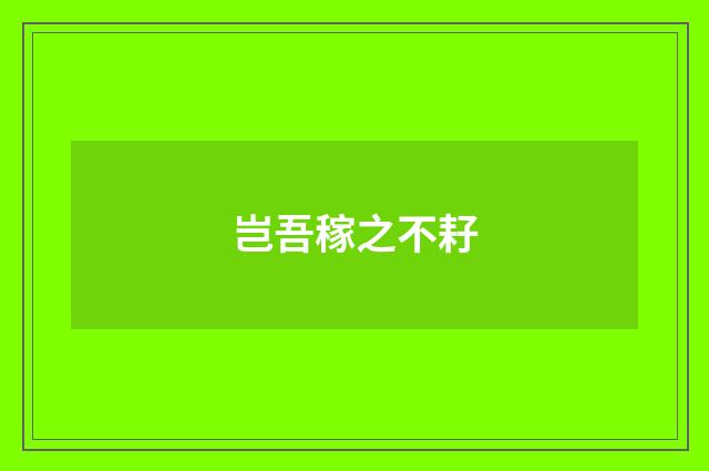 岂吾稼之不耔