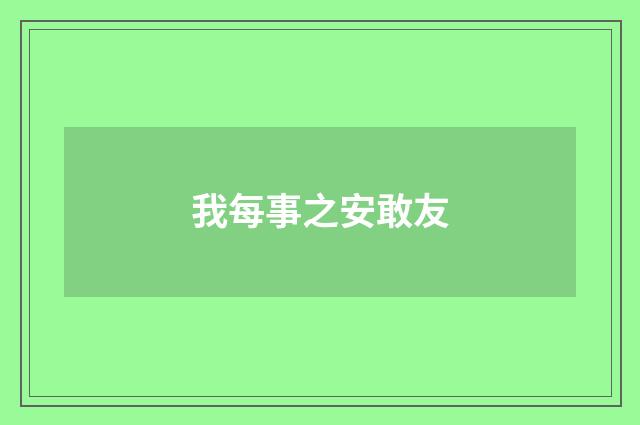 我每事之安敢友