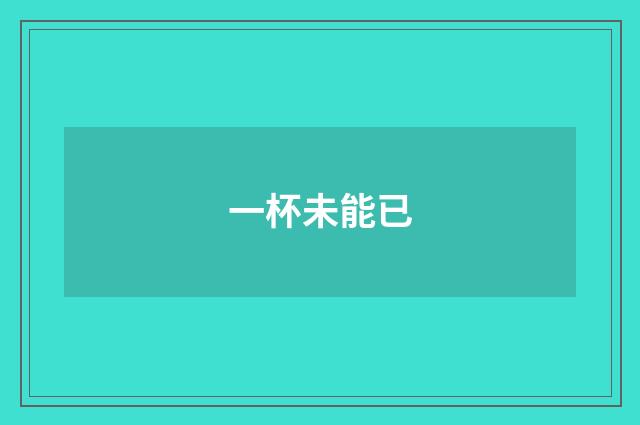 一杯未能已