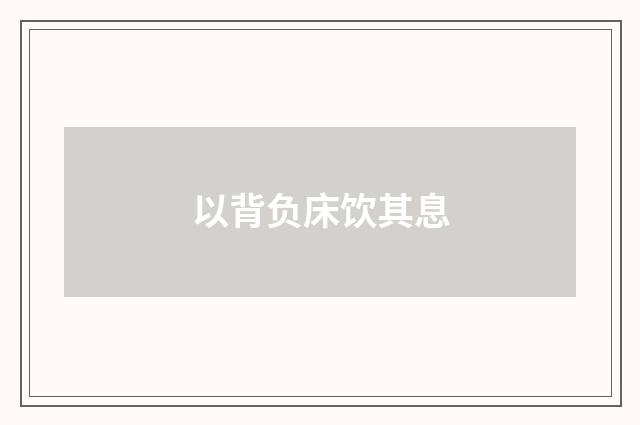 以背负床饮其息