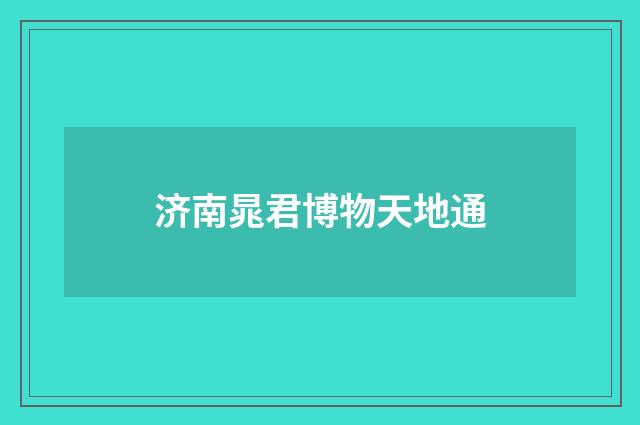 济南晁君博物天地通