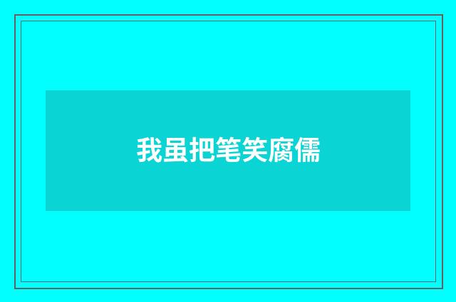 我虽把笔笑腐儒