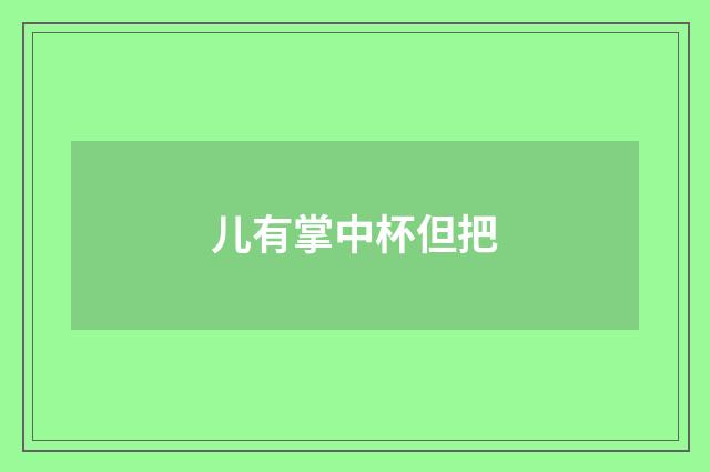 儿有掌中杯但把