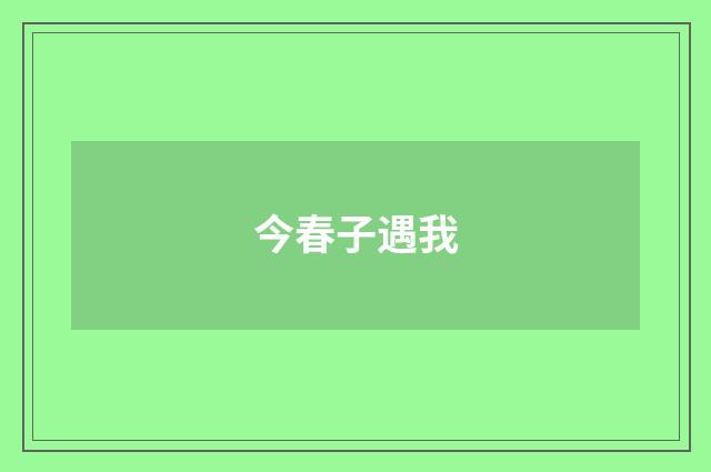 今春子遇我