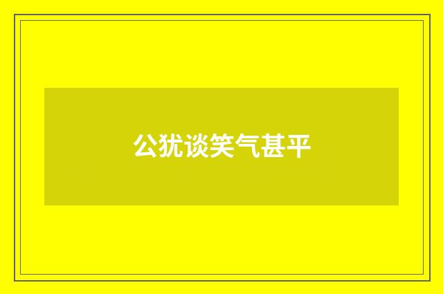 公犹谈笑气甚平
