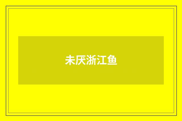未厌浙江鱼