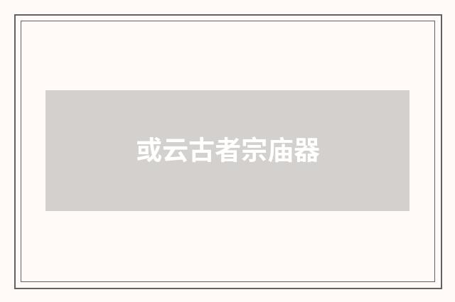 或云古者宗庙器