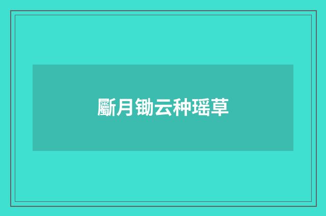 斸月锄云种瑶草