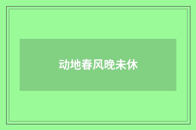 动地春风晚未休