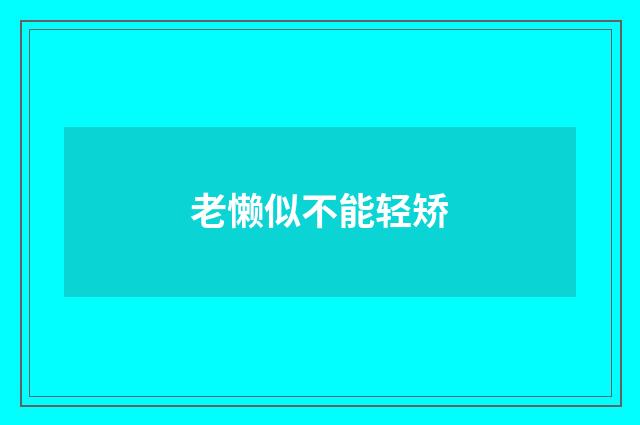 老懒似不能轻矫