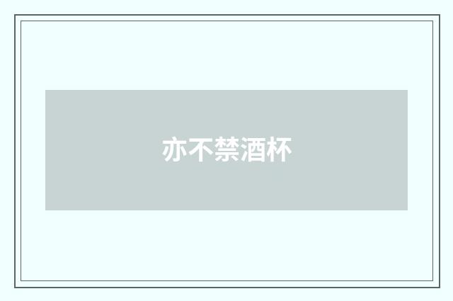 亦不禁酒杯