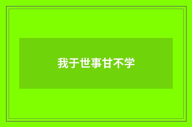 我于世事甘不学