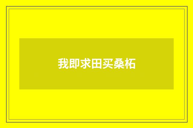我即求田买桑柘