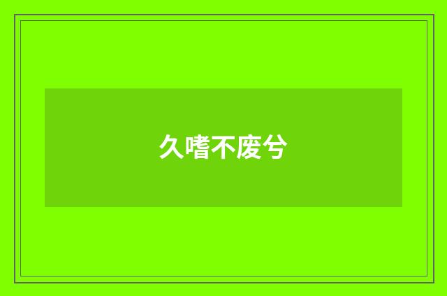久嗜不废兮
