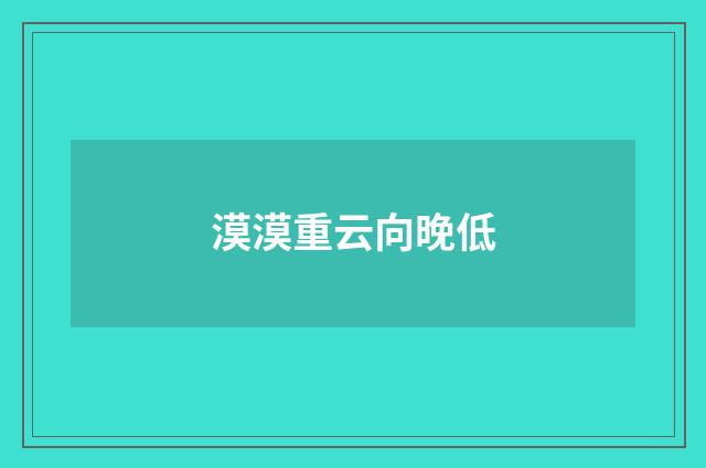 漠漠重云向晚低