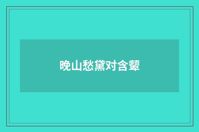 晚山愁黛对含颦