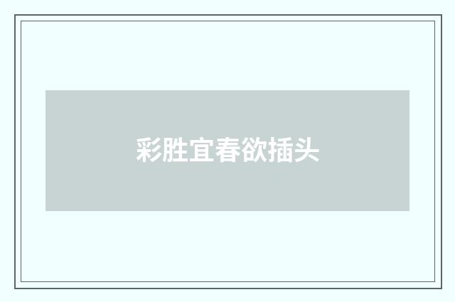 彩胜宜春欲插头
