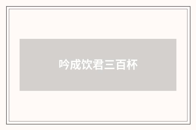 吟成饮君三百杯