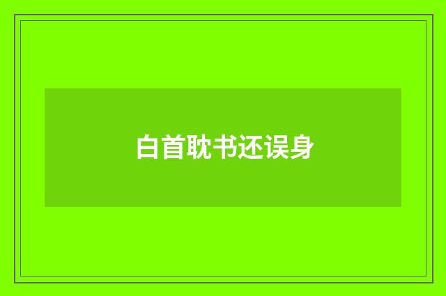 白首耽书还误身