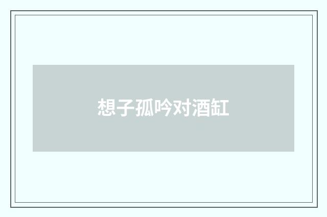 想子孤吟对酒缸
