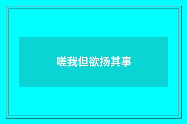 嗟我但欲扬其事