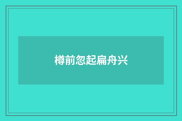 樽前忽起扁舟兴