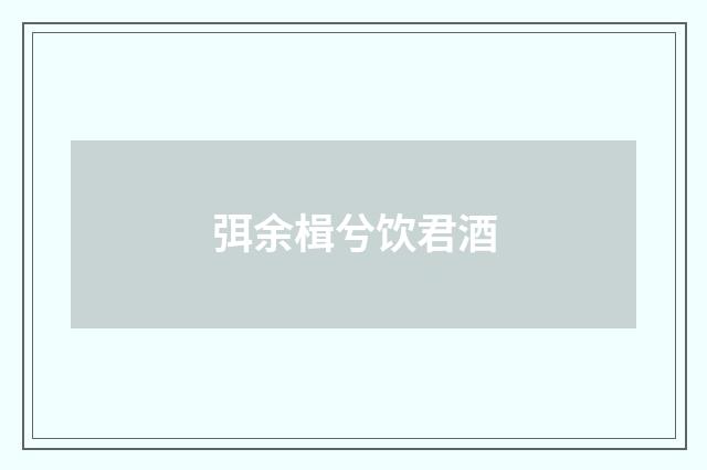 弭余楫兮饮君酒