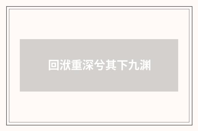 回洑重深兮其下九渊